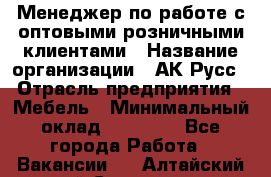 Менеджер по работе с оптовыми/розничными клиентами › Название организации ­ АК-Русс › Отрасль предприятия ­ Мебель › Минимальный оклад ­ 35 000 - Все города Работа » Вакансии   . Алтайский край,Славгород г.